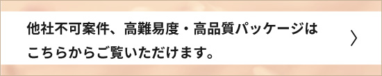 他社不可案件、高難易度・高品質パッケージはこちら