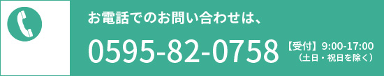 お電話でのお問い合わせは、0595-82-0758【受付】9：00-17：00（土日・祝日を除く）