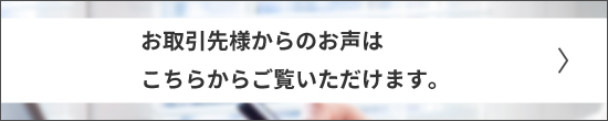 お取引先様からのお声は、こちらからご覧いただけます。